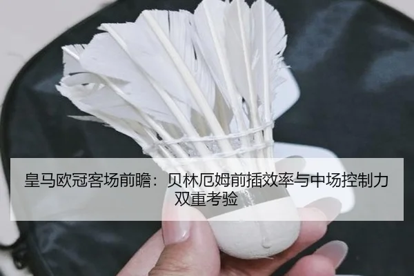 皇马欧冠客场前瞻:贝林厄姆前插效率与中场控制力双重考验